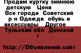 Продам куртку зимнюю детскую › Цена ­ 2 000 - Все города, Советский р-н Одежда, обувь и аксессуары » Другое   . Тульская обл.,Донской г.